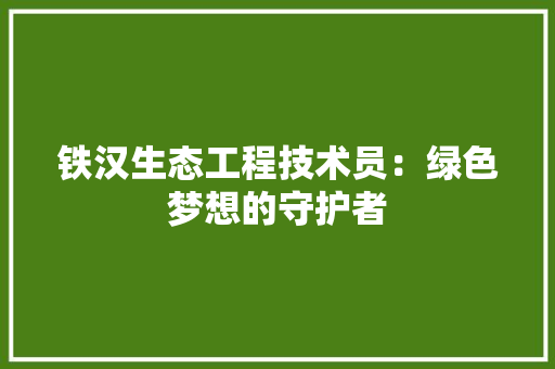 铁汉生态工程技术员：绿色梦想的守护者 室内设计