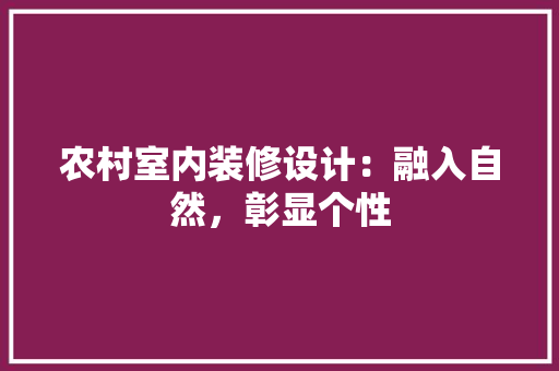 农村室内装修设计：融入自然，彰显个性 家居装修