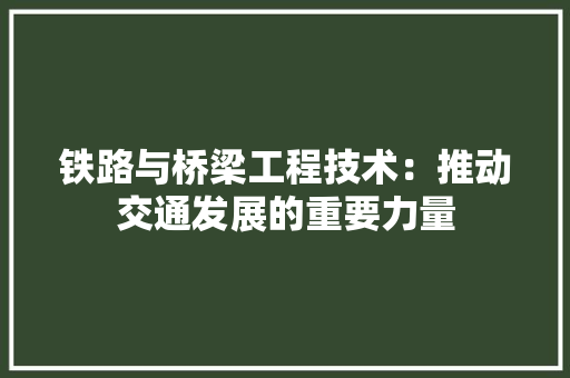 铁路与桥梁工程技术：推动交通发展的重要力量