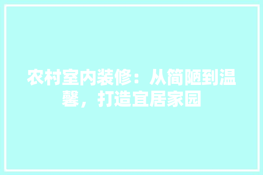 农村室内装修：从简陋到温馨，打造宜居家园 家居装修