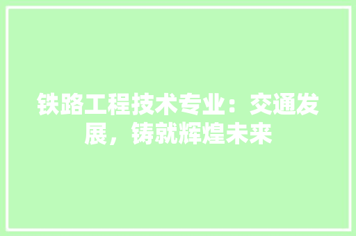 铁路工程技术专业：交通发展，铸就辉煌未来 室内设计