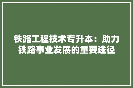 铁路工程技术专升本：助力铁路事业发展的重要途径 室内设计
