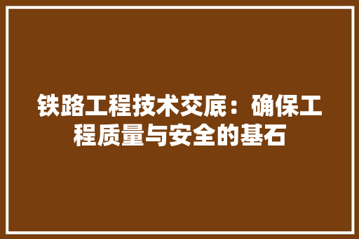 铁路工程技术交底：确保工程质量与安全的基石 室内设计