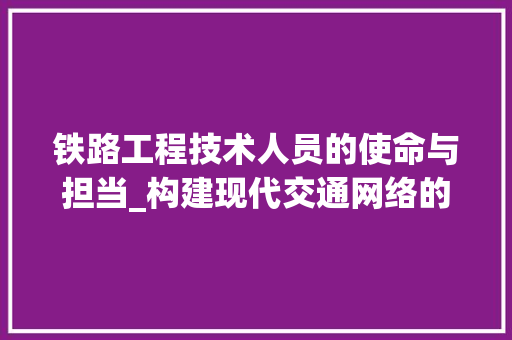 铁路工程技术人员的使命与担当_构建现代交通网络的关键力量 室内设计