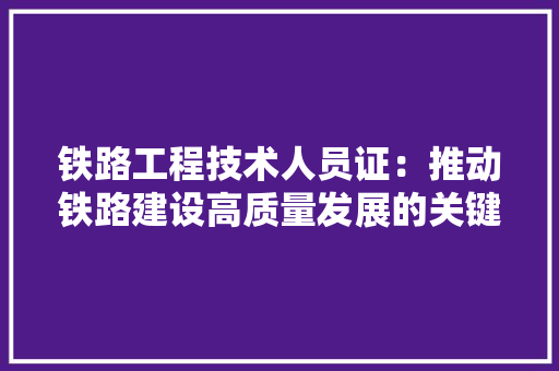 铁路工程技术人员证：推动铁路建设高质量发展的关键力量 室内设计