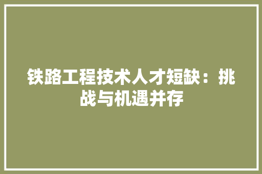 铁路工程技术人才短缺：挑战与机遇并存