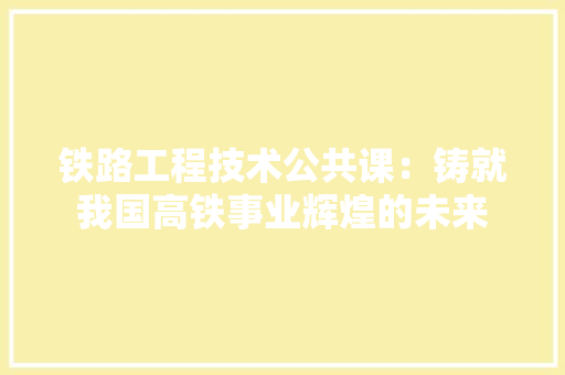 铁路工程技术公共课：铸就我国高铁事业辉煌的未来 室内设计