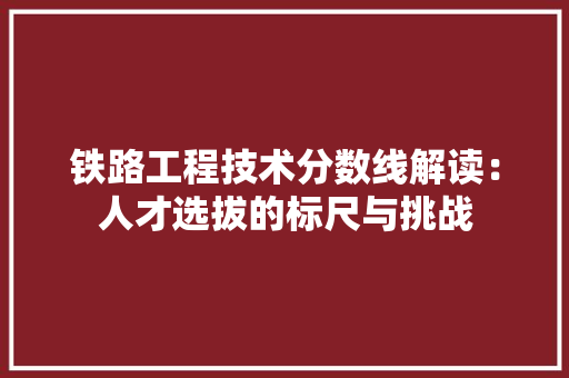 铁路工程技术分数线解读：人才选拔的标尺与挑战 室内设计