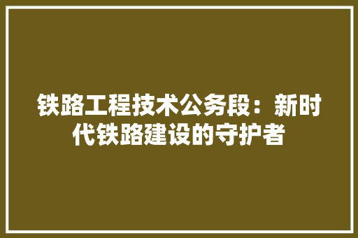 铁路工程技术公务段：新时代铁路建设的守护者 室内设计