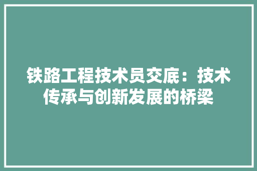 铁路工程技术员交底：技术传承与创新发展的桥梁 室内设计