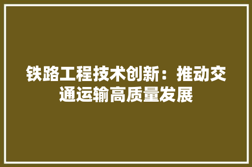 铁路工程技术创新：推动交通运输高质量发展 室内设计