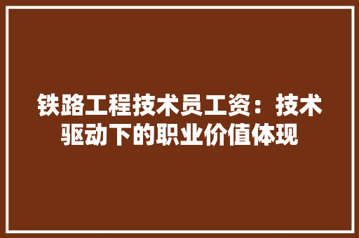 铁路工程技术员工资：技术驱动下的职业价值体现