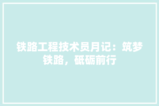 铁路工程技术员月记：筑梦铁路，砥砺前行 室内设计