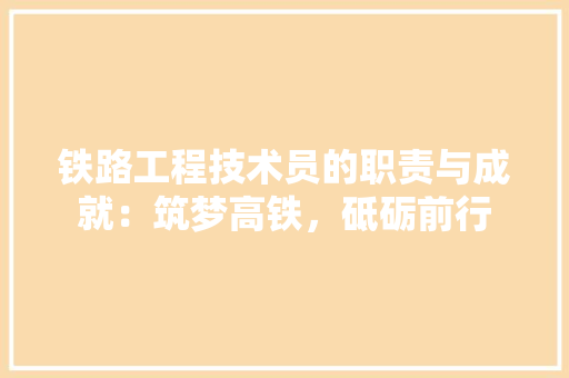 铁路工程技术员的职责与成就：筑梦高铁，砥砺前行 室内设计