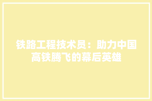 铁路工程技术员：助力中国高铁腾飞的幕后英雄 室内设计