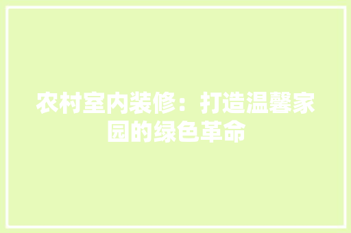 农村室内装修：打造温馨家园的绿色革命 家居装修