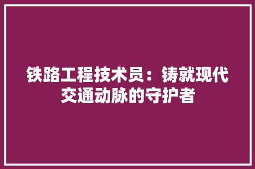 铁路工程技术员：铸就现代交通动脉的守护者 室内设计