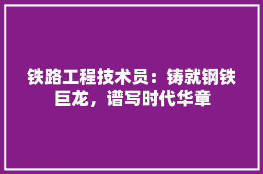 铁路工程技术员：铸就钢铁巨龙，谱写时代华章 室内设计