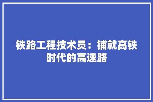 铁路工程技术员：铺就高铁时代的高速路 室内设计