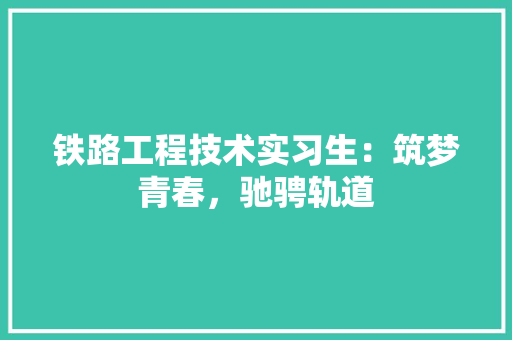 铁路工程技术实习生：筑梦青春，驰骋轨道 室内设计