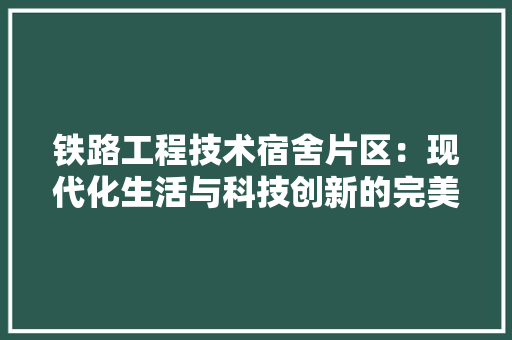 铁路工程技术宿舍片区：现代化生活与科技创新的完美融合 室内设计