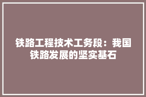 铁路工程技术工务段：我国铁路发展的坚实基石 室内设计
