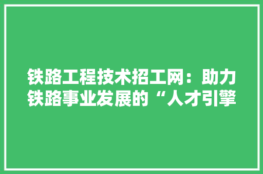 铁路工程技术招工网：助力铁路事业发展的“人才引擎” 室内设计