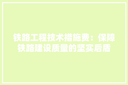 铁路工程技术措施费：保障铁路建设质量的坚实后盾 室内设计