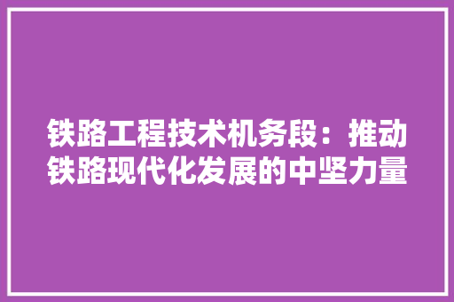 铁路工程技术机务段：推动铁路现代化发展的中坚力量 室内设计