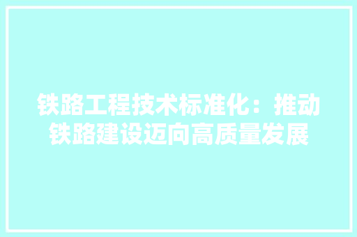铁路工程技术标准化：推动铁路建设迈向高质量发展 室内设计