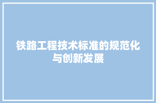 铁路工程技术标准的规范化与创新发展
