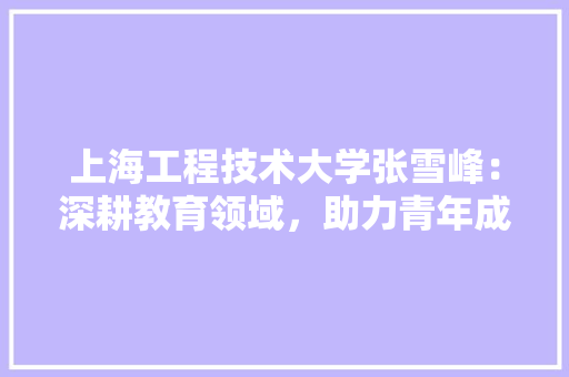 上海工程技术大学张雪峰：深耕教育领域，助力青年成长 地板材料
