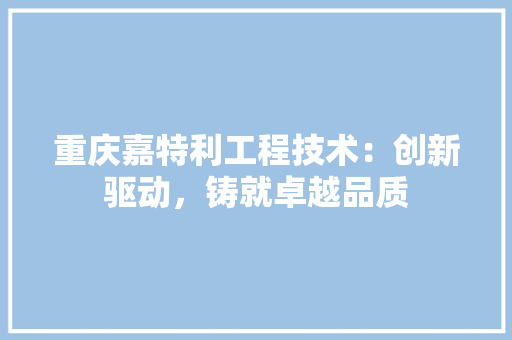 重庆嘉特利工程技术：创新驱动，铸就卓越品质 室内设计