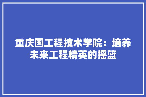 重庆国工程技术学院：培养未来工程精英的摇篮 室内设计
