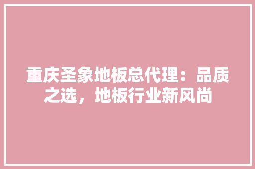 重庆圣象地板总代理：品质之选，地板行业新风尚 室内设计