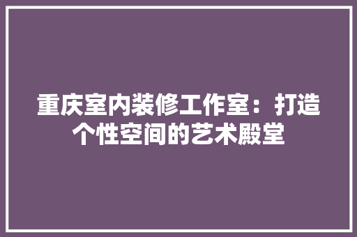 重庆室内装修工作室：打造个性空间的艺术殿堂 室内设计