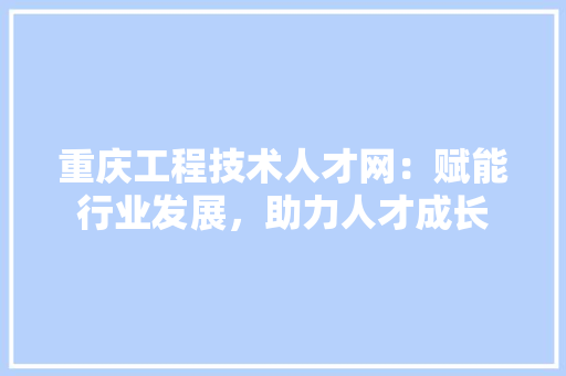重庆工程技术人才网：赋能行业发展，助力人才成长 室内设计