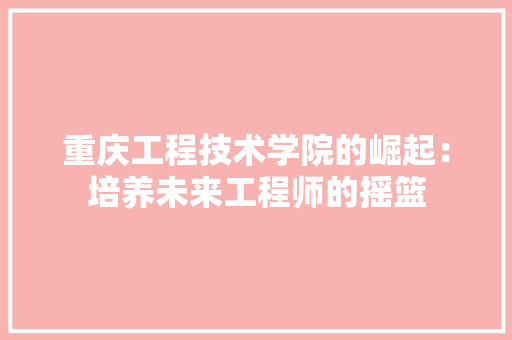重庆工程技术学院的崛起：培养未来工程师的摇篮 室内设计
