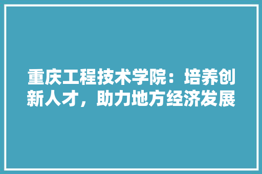 重庆工程技术学院：培养创新人才，助力地方经济发展 室内设计