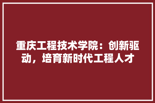 重庆工程技术学院：创新驱动，培育新时代工程人才 室内设计