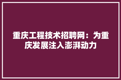 重庆工程技术招聘网：为重庆发展注入澎湃动力 室内设计