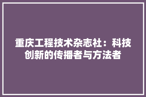 重庆工程技术杂志社：科技创新的传播者与方法者 室内设计