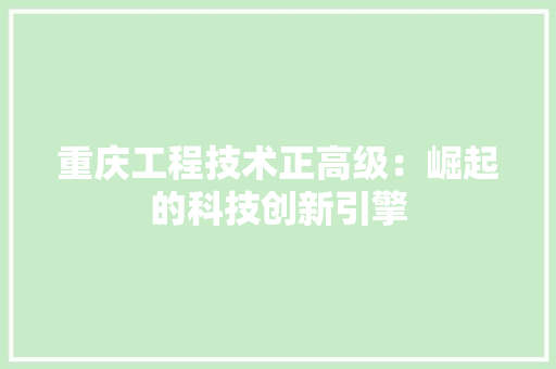 重庆工程技术正高级：崛起的科技创新引擎 室内设计