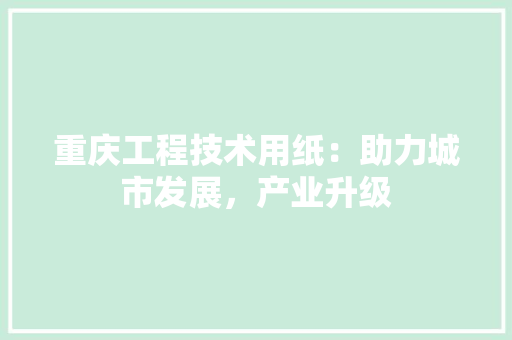 重庆工程技术用纸：助力城市发展，产业升级 室内设计