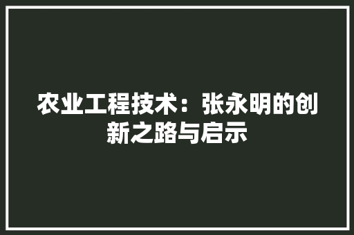 农业工程技术：张永明的创新之路与启示 家居装修
