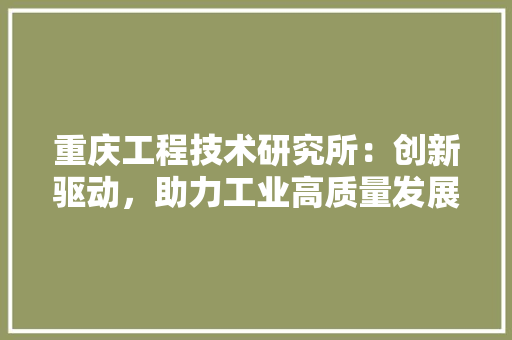重庆工程技术研究所：创新驱动，助力工业高质量发展
