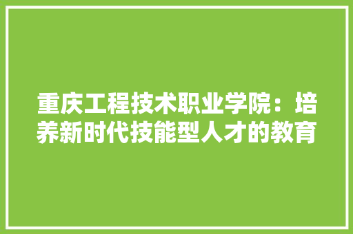 重庆工程技术职业学院：培养新时代技能型人才的教育殿堂 室内设计