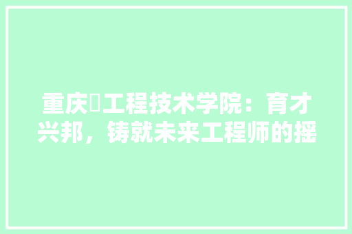 重庆巿工程技术学院：育才兴邦，铸就未来工程师的摇篮 室内设计