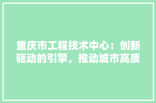重庆市工程技术中心：创新驱动的引擎，推动城市高质量发展