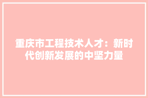 重庆市工程技术人才：新时代创新发展的中坚力量 室内设计